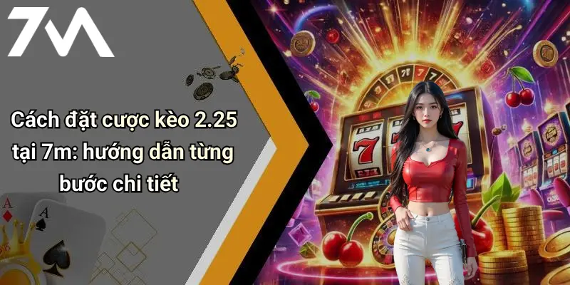 Cách đặt cược kèo 2.25 tại 7m: hướng dẫn từng bước chi tiết