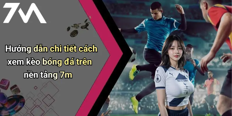 Hướng dẫn chi tiết cách xem kèo bóng đá trên nền tảng 7m
