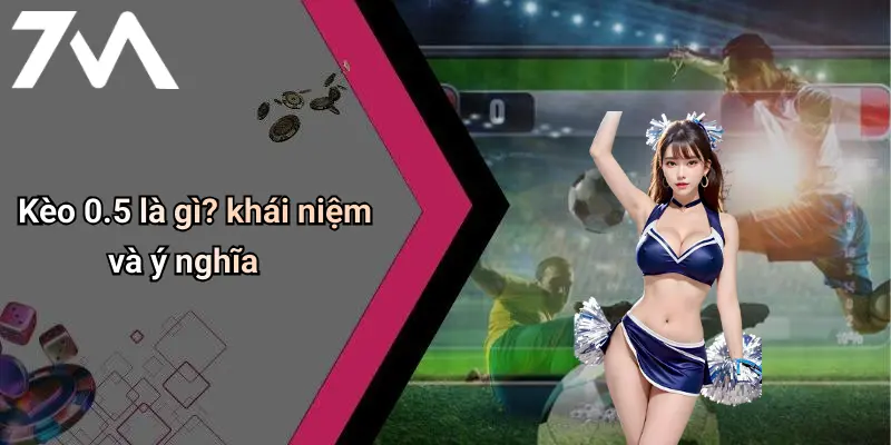 Kèo 0.5 là gì? khái niệm và ý nghĩa