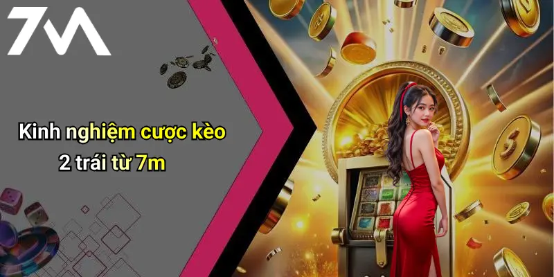 Kinh nghiệm cược kèo 2 trái từ 7m
