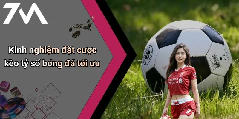 Kinh nghiệm đặt cược kèo tỷ số bóng đá tối ưu