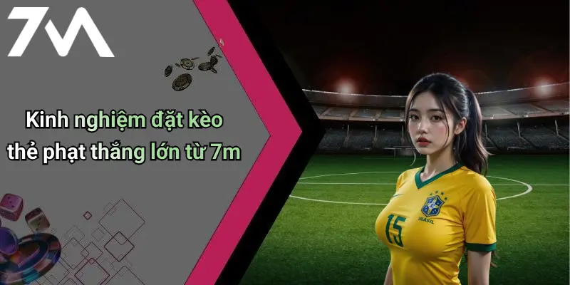 Kinh nghiệm đặt kèo thẻ phạt thắng lớn từ 7m