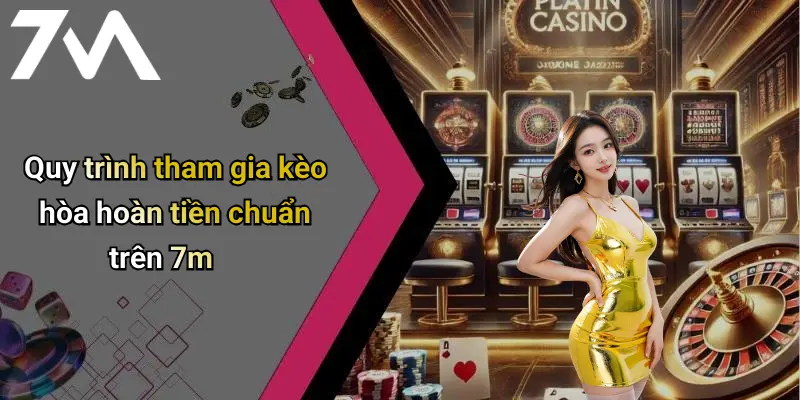 Quy trình tham gia kèo hòa hoàn tiền chuẩn trên 7m